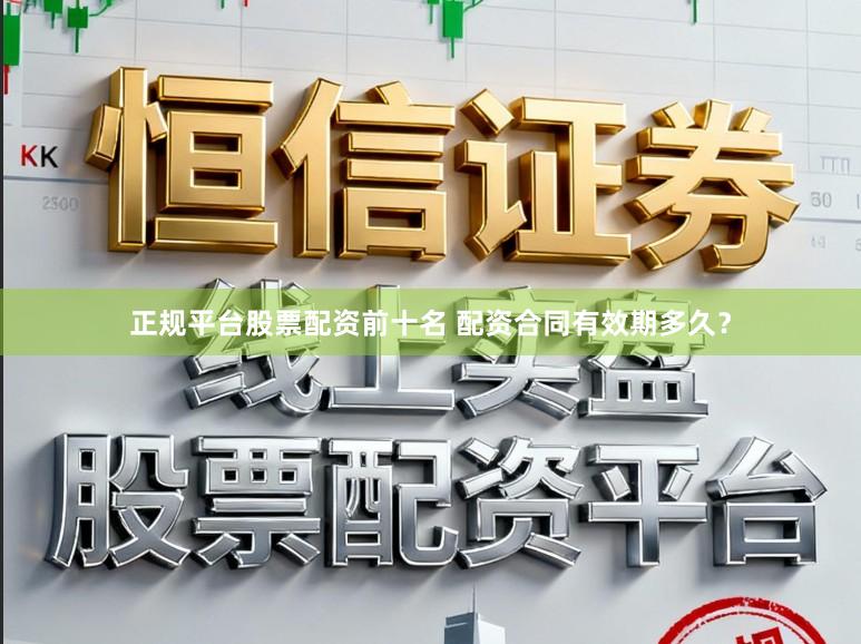 正规平台股票配资前十名 配资合同有效期多久？
