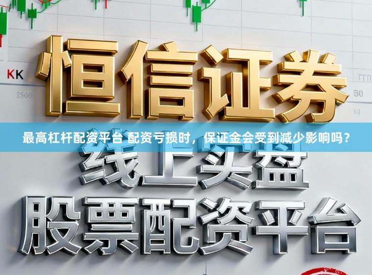 最高杠杆配资平台 配资亏损时，保证金会受到减少影响吗？