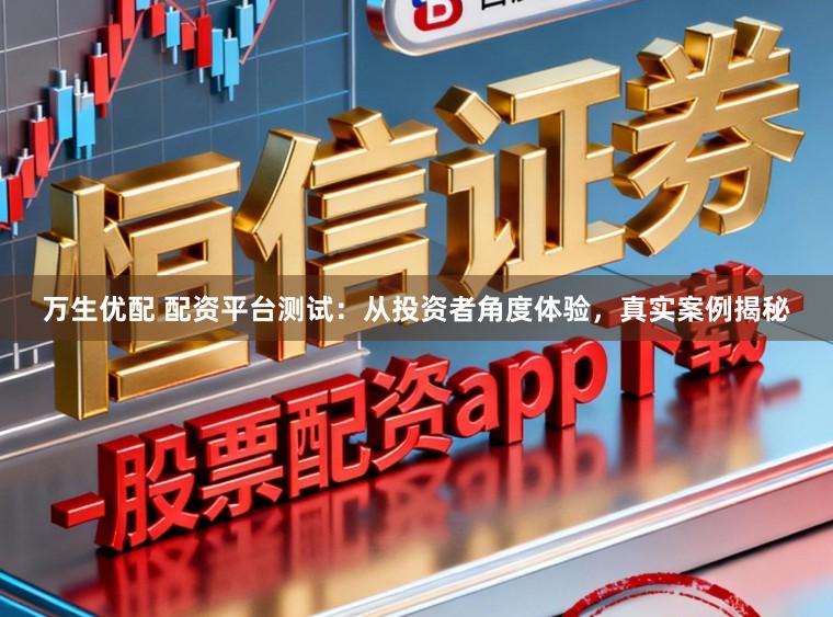万生优配 配资平台测试：从投资者角度体验，真实案例揭秘