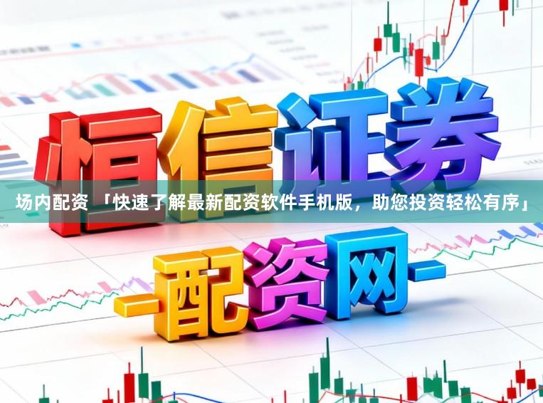 场内配资 「快速了解最新配资软件手机版，助您投资轻松有序」