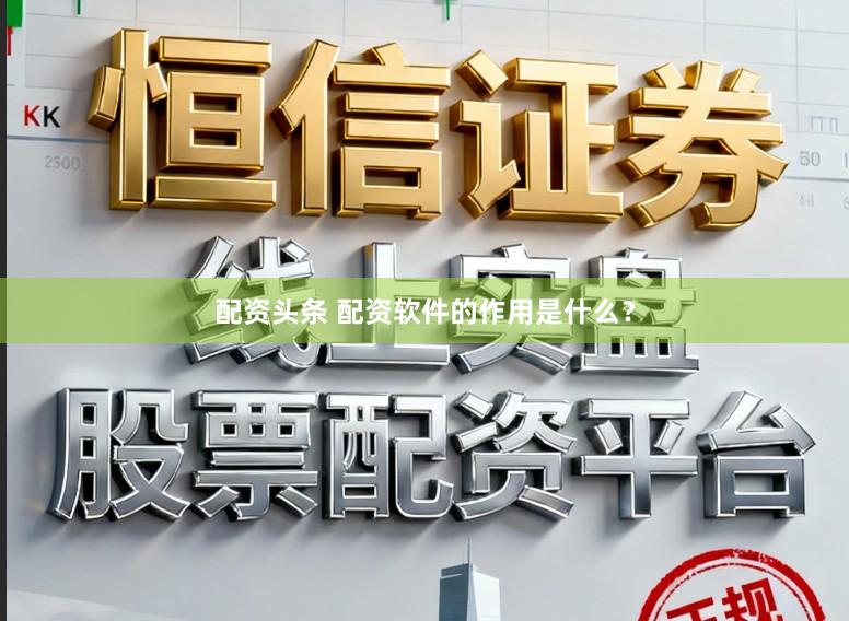 配资头条 配资软件的作用是什么？