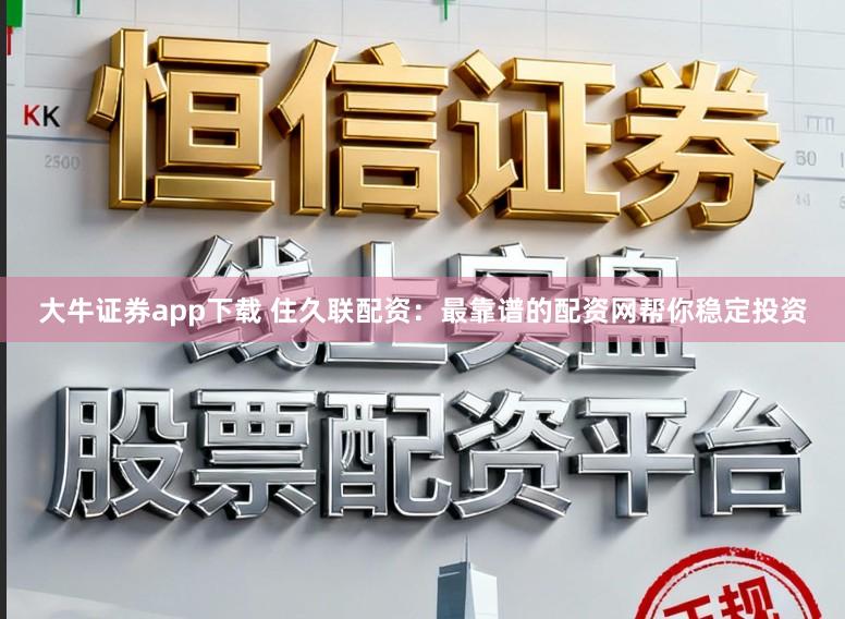 大牛证券app下载 住久联配资：最靠谱的配资网帮你稳定投资