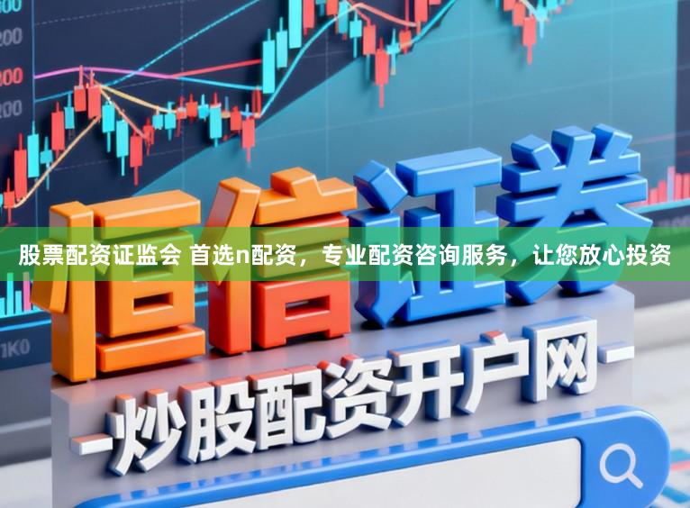股票配资证监会 首选n配资，专业配资咨询服务，让您放心投资