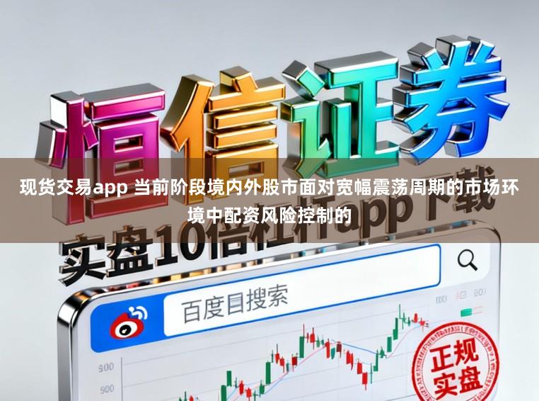 现货交易app 当前阶段境内外股市面对宽幅震荡周期的市场环境中配资风险控制的