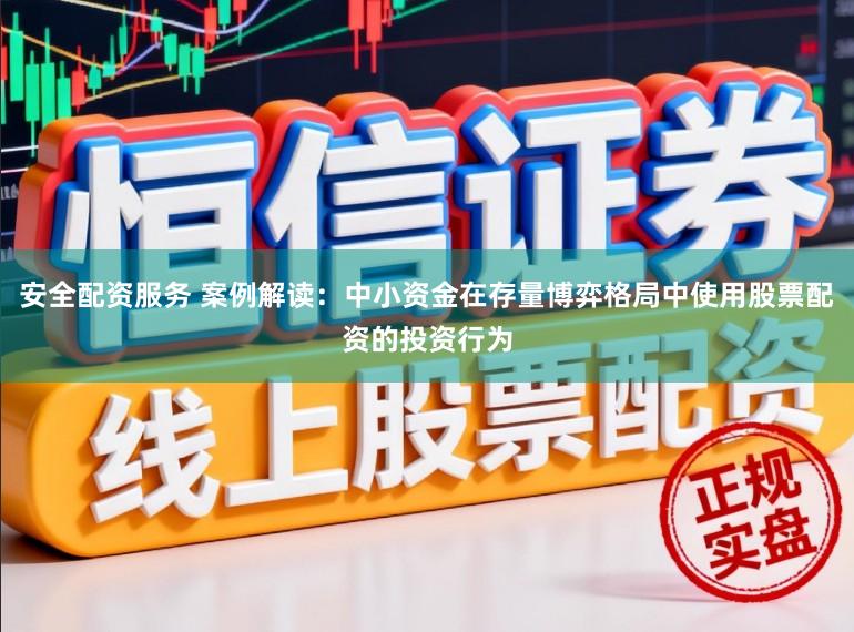 安全配资服务 案例解读：中小资金在存量博弈格局中使用股票配资的投资行为