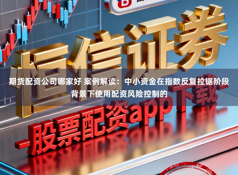 期货配资公司哪家好 案例解读：中小资金在指数反复拉锯阶段背景下使用配资风险控制的