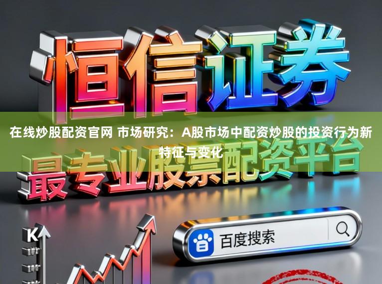 在线炒股配资官网 市场研究：A股市场中配资炒股的投资行为新特征与变化