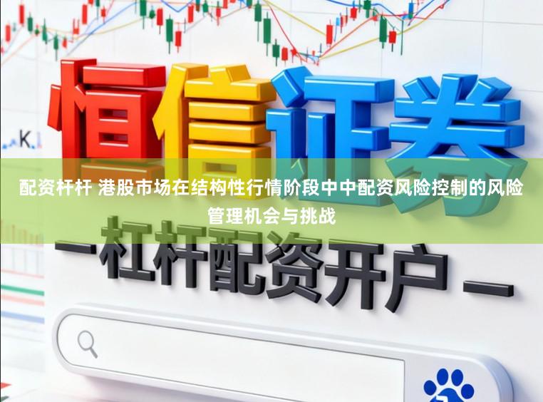 配资杆杆 港股市场在结构性行情阶段中中配资风险控制的风险管理机会与挑战