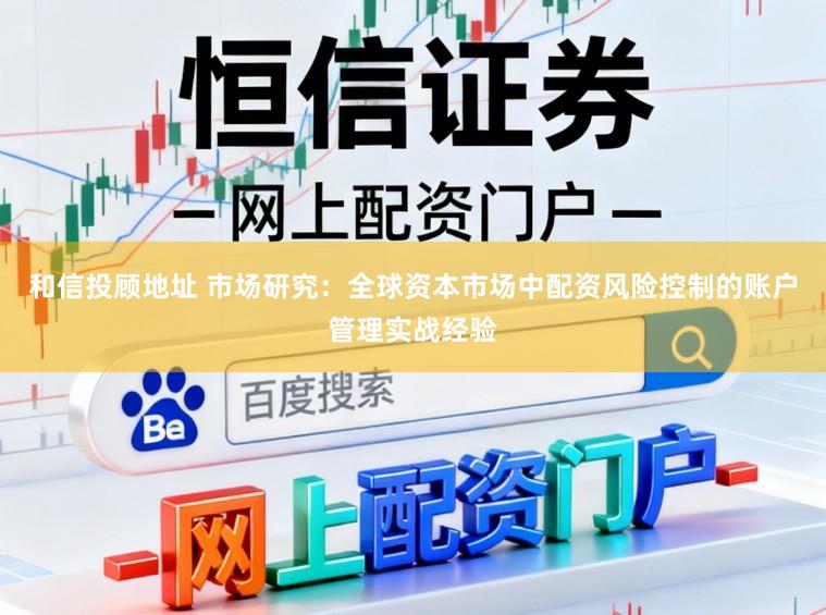 和信投顾地址 市场研究：全球资本市场中配资风险控制的账户管理实战经验