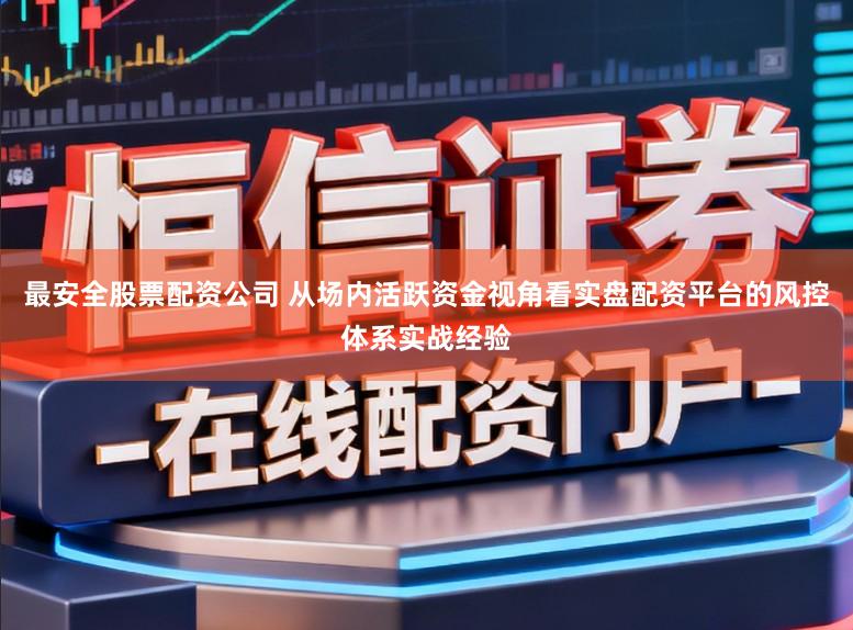 最安全股票配资公司 从场内活跃资金视角看实盘配资平台的风控体系实战经验