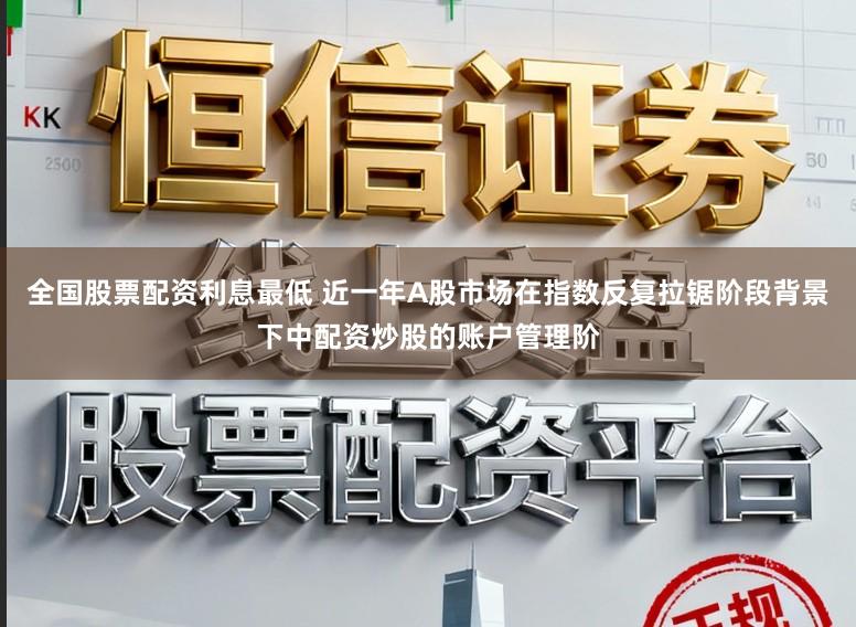 全国股票配资利息最低 近一年A股市场在指数反复拉锯阶段背景下中配资炒股的账户管理阶