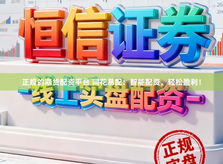 正规的期货配资平台 同花易配：智能配资，轻松盈利！