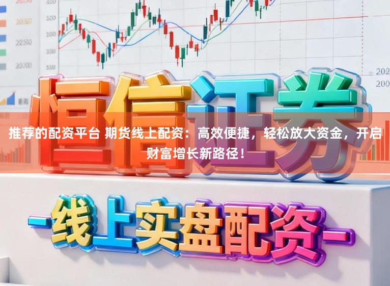 推荐的配资平台 期货线上配资：高效便捷，轻松放大资金，开启财富增长新路径！