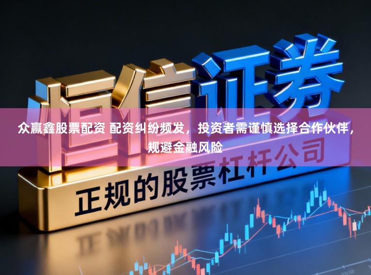 众赢鑫股票配资 配资纠纷频发，投资者需谨慎选择合作伙伴，规避金融风险