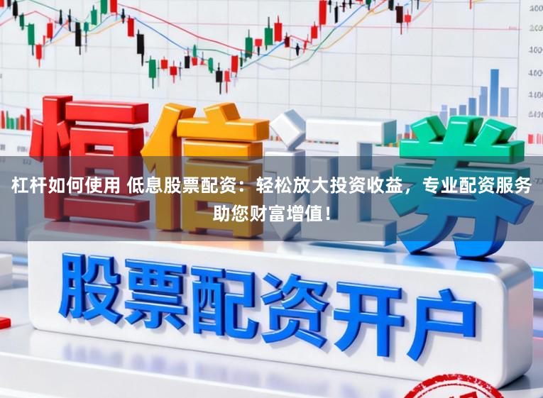 杠杆如何使用 低息股票配资：轻松放大投资收益，专业配资服务助您财富增值！