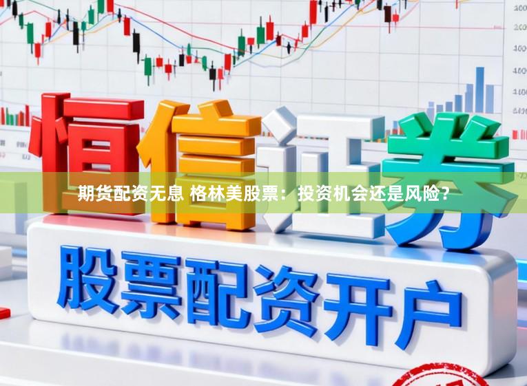 期货配资无息 格林美股票：投资机会还是风险？