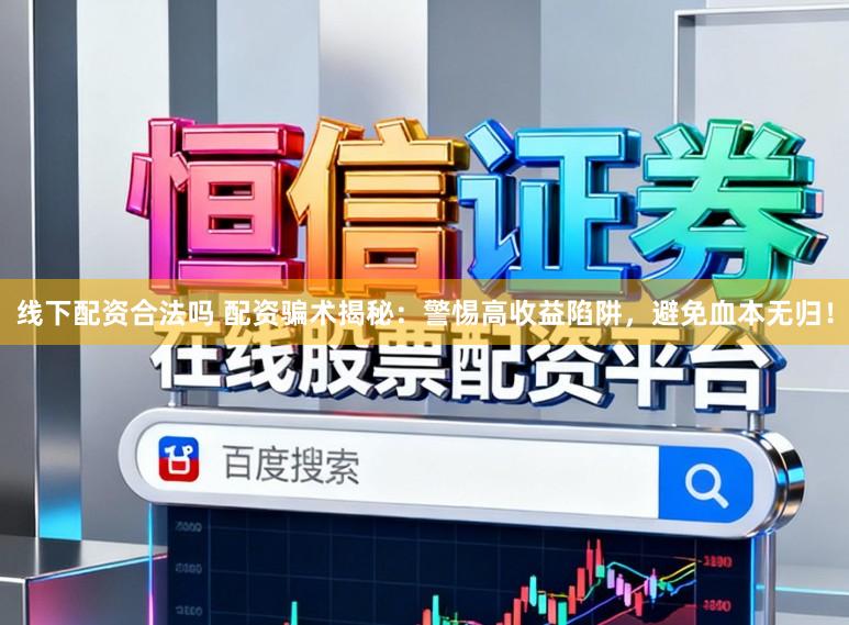 线下配资合法吗 配资骗术揭秘：警惕高收益陷阱，避免血本无归！