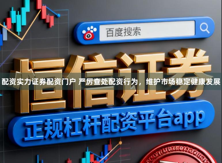 配资实力证券配资门户 严厉查处配资行为，维护市场稳定健康发展