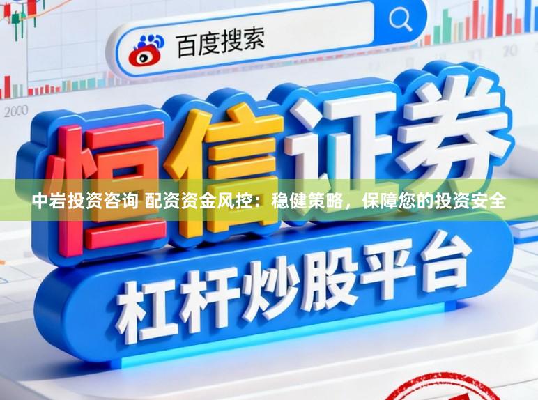 中岩投资咨询 配资资金风控：稳健策略，保障您的投资安全