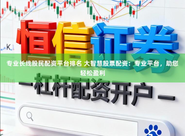 专业长线股民配资平台排名 大智慧股票配资：专业平台，助您轻松盈利
