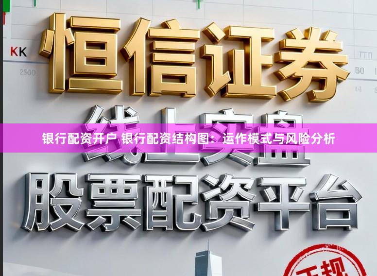 银行配资开户 银行配资结构图：运作模式与风险分析